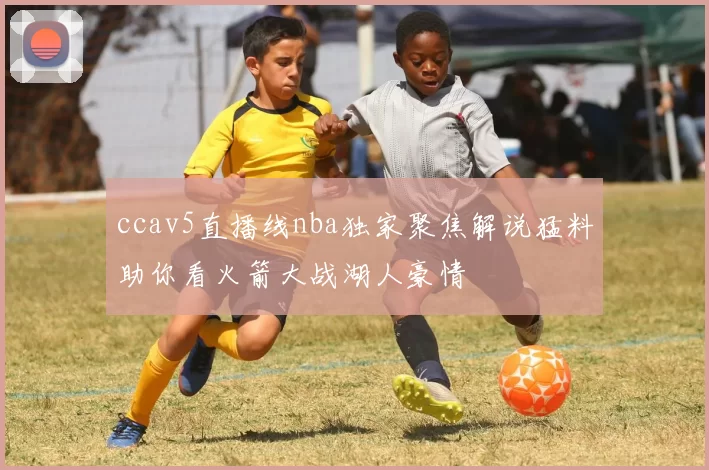 ccav5直播线nba独家聚焦解说猛料助你看火箭大战湖人豪情