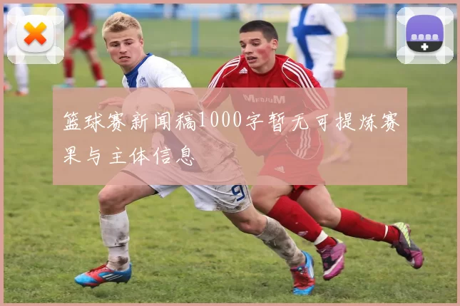 篮球赛新闻稿1000字暂无可提炼赛果与主体信息