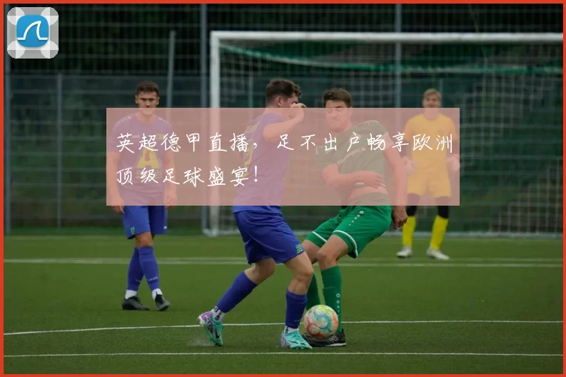 英超德甲直播,足不出户畅享欧洲顶级足球盛宴!