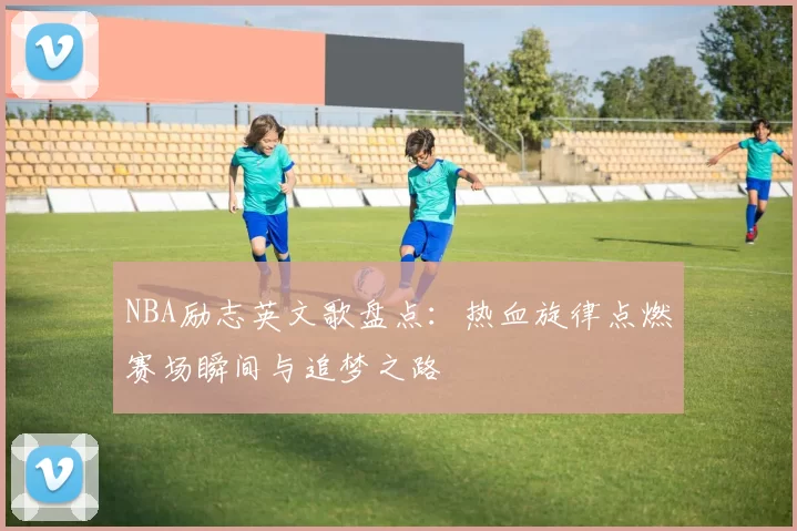 NBA励志英文歌盘点:热血旋律点燃赛场瞬间与追梦之路