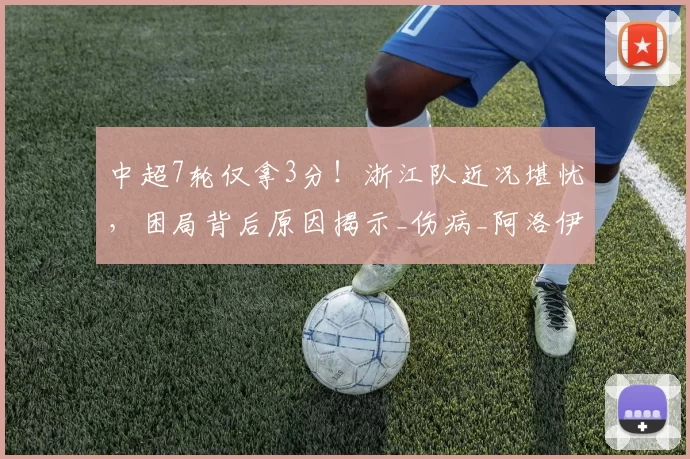 中超7轮仅拿3分！浙江队近况堪忧，困局背后原因揭示_伤病_阿洛伊西_战术