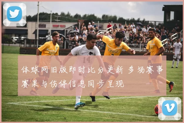 体球网旧版即时比分更新 多场赛事赛果与伤停信息同步呈现