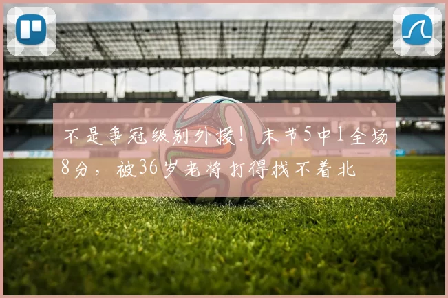 不是争冠级别外援！末节5中1全场8分，被36岁老将打得找不着北