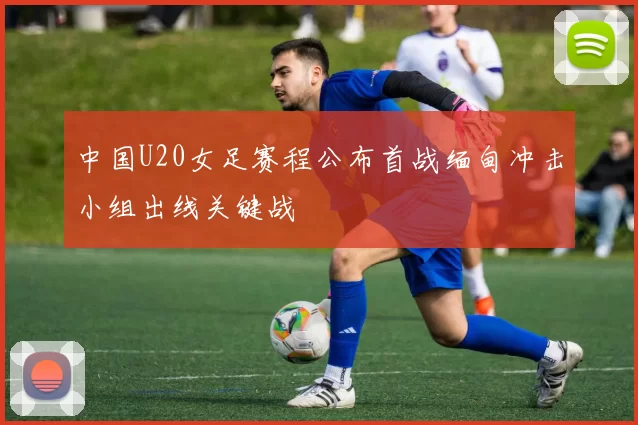 中国U20女足赛程公布首战缅甸冲击小组出线关键战