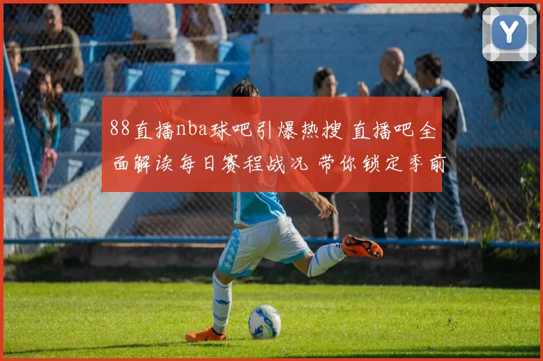 88直播nba球吧引爆热搜 直播吧全面解读每日赛程战况 带你锁定季前赛焦点对决