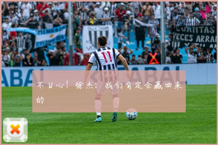 不甘心！徐杰：我们肯定会赢回来的