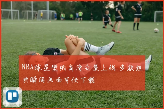 NBA球星壁纸高清合集上线 多款经典瞬间画面可供下载