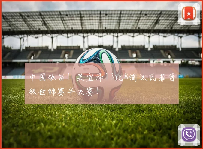 中国独苗！吴宜泽13比8淘汰瓦菲晋级世锦赛半决赛！