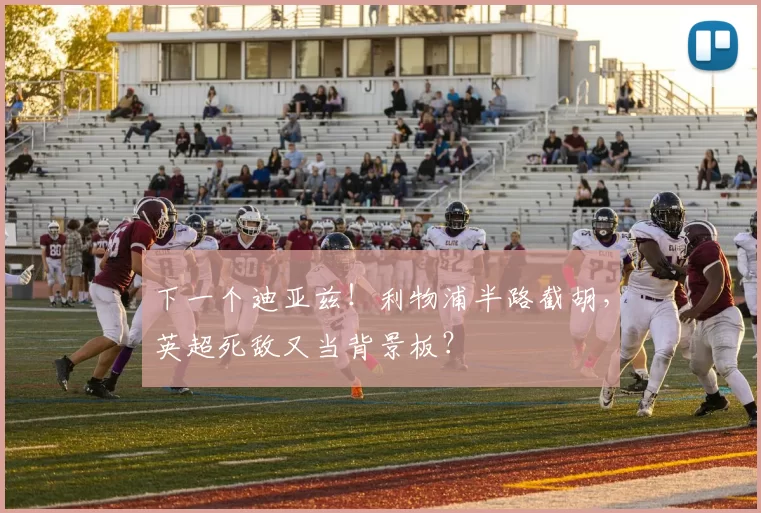 下一个迪亚兹！利物浦半路截胡，英超死敌又当背景板？