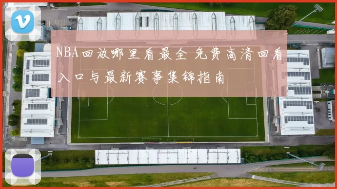 NBA回放哪里看最全 免费高清回看入口与最新赛事集锦指南