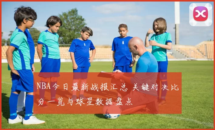 NBA今日最新战报汇总 关键对决比分一览与球星数据盘点
