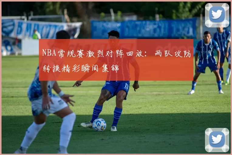 NBA常规赛激烈对阵回放：两队攻防转换精彩瞬间集锦