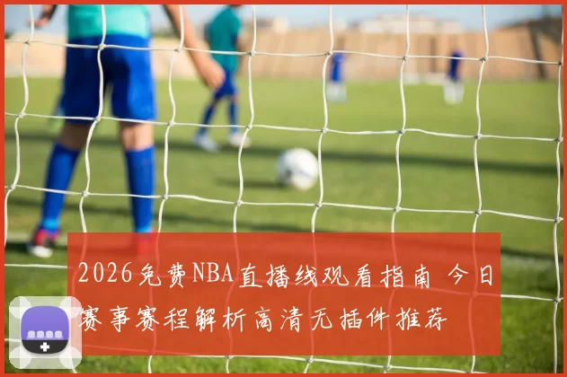 2026免费NBA直播线观看指南 今日赛事赛程解析高清无插件推荐