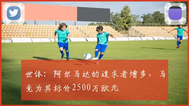 世体：阿尔马达的追求者增多，马竞为其标价2500万欧元