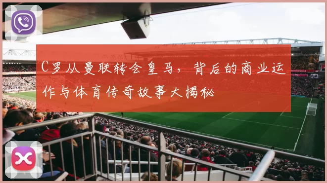 C罗从曼联转会皇马,背后的商业运作与体育传奇故事大揭秘