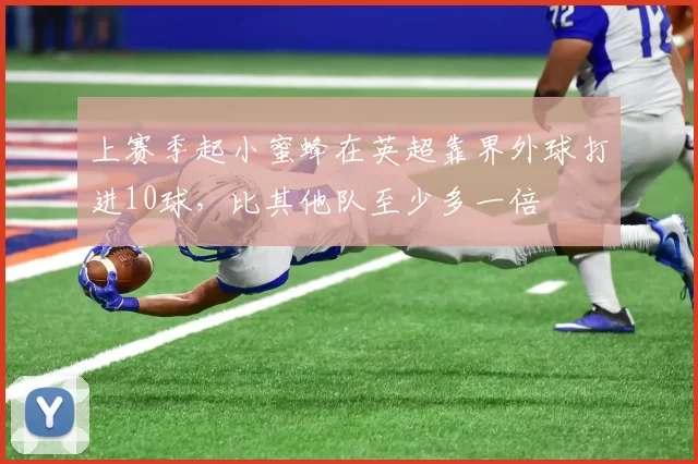 上赛季起小蜜蜂在英超靠界外球打进10球，比其他队至少多一倍