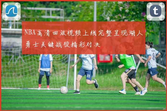 NBA高清回放视频上线完整呈现湖人勇士关键战役精彩对决