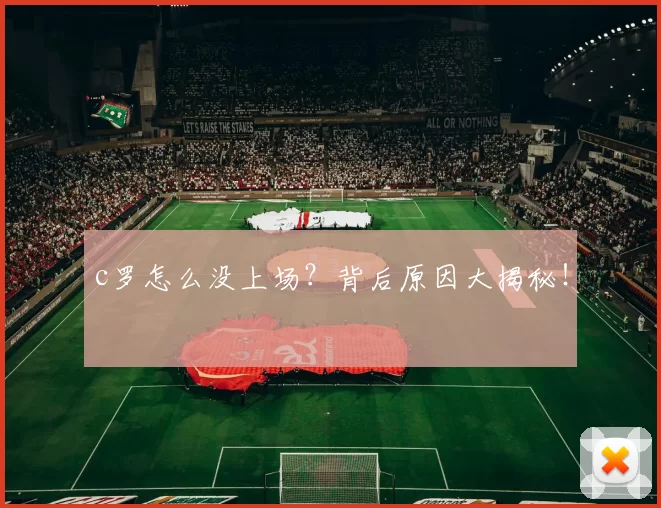 c罗怎么没上场?背后原因大揭秘!