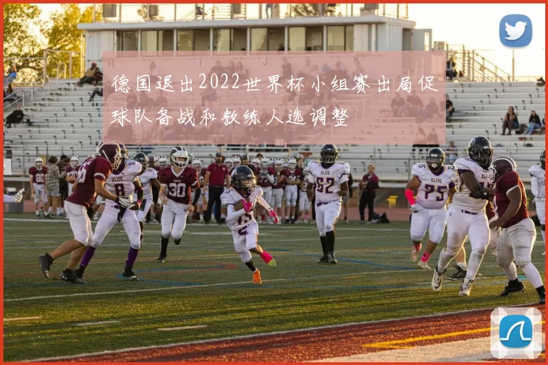 德国退出2022世界杯小组赛出局促球队备战和教练人选调整