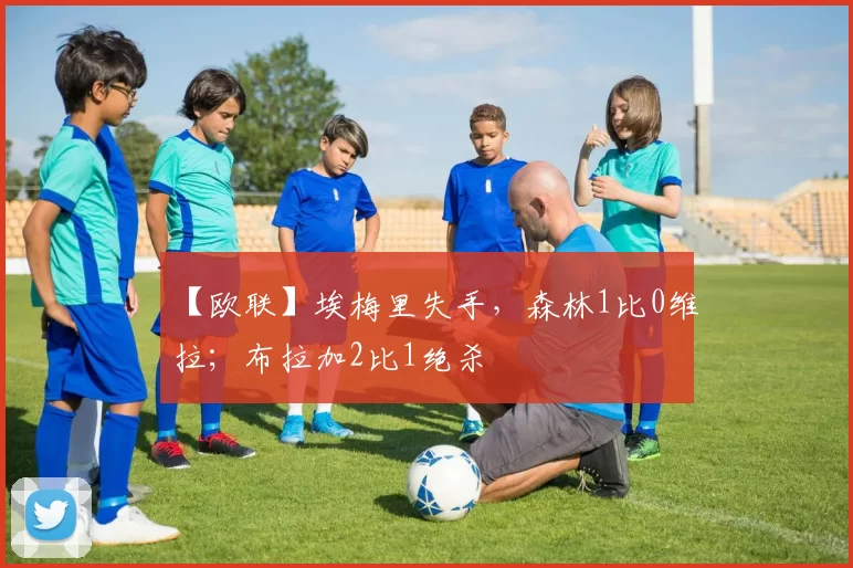 【欧联】埃梅里失手，森林1比0维拉；布拉加2比1绝杀