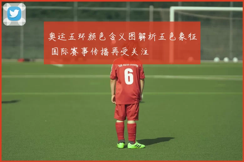 奥运五环颜色含义图解析五色象征 国际赛事传播再受关注