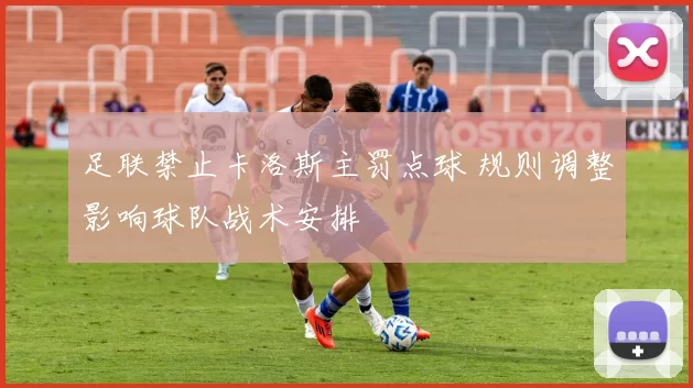 足联禁止卡洛斯主罚点球 规则调整影响球队战术安排