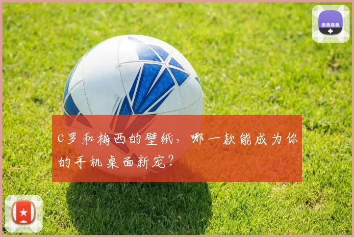 c罗和梅西的壁纸,哪一款能成为你的手机桌面新宠?