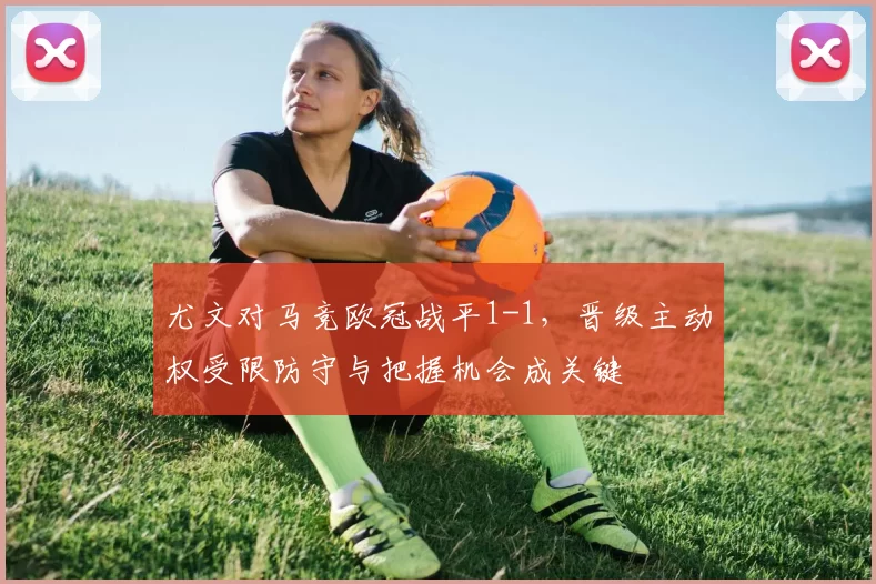 尤文对马竞欧冠战平1-1，晋级主动权受限防守与把握机会成关键