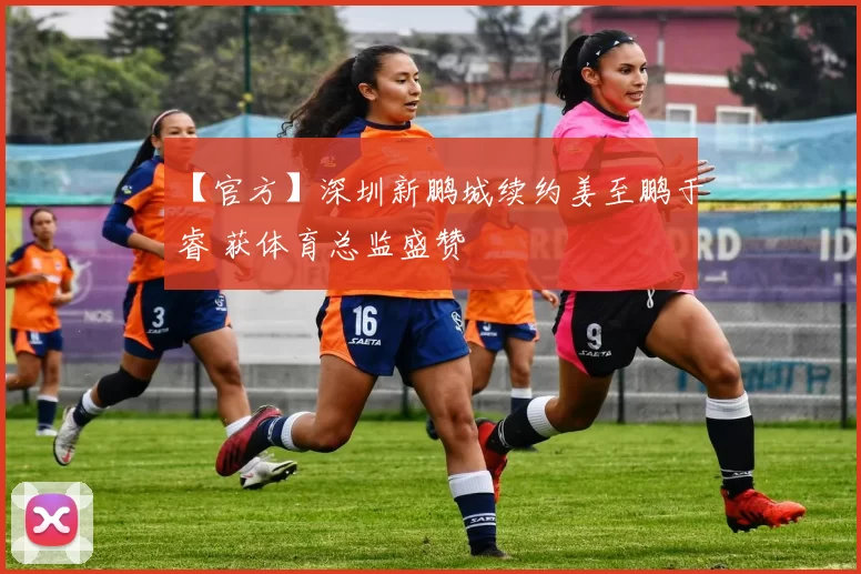 【官方】深圳新鹏城续约姜至鹏于睿 获体育总监盛赞