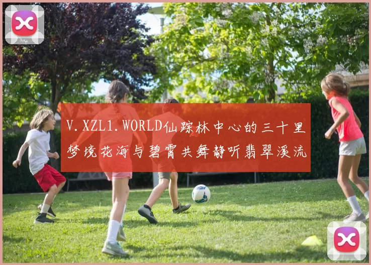 V.XZL1.WORLD仙踪林中心的三十里梦境花海与碧霄共舞静听翡翠溪流低吟风轻语