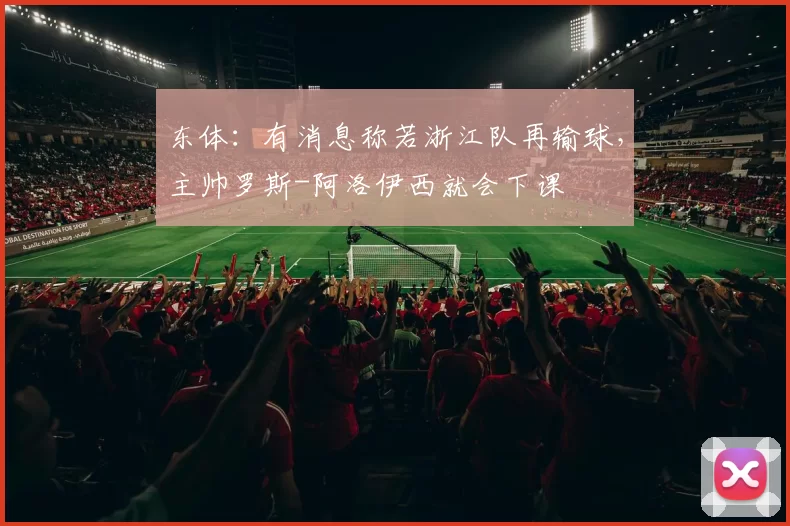 东体：有消息称若浙江队再输球，主帅罗斯-阿洛伊西就会下课