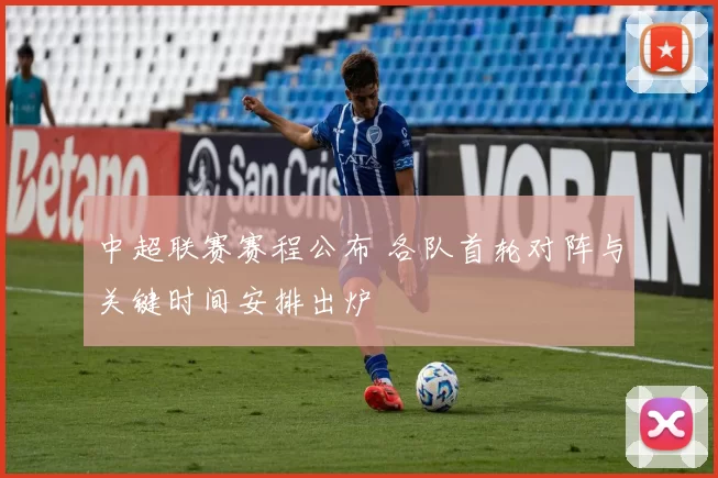 中超联赛赛程公布 各队首轮对阵与关键时间安排出炉