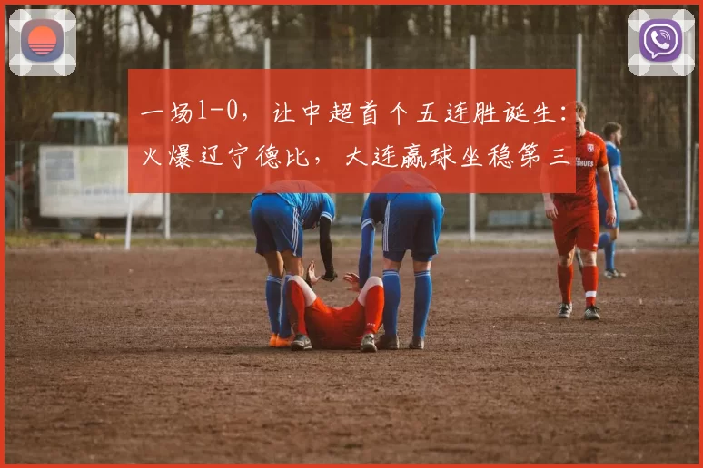 一场1-0，让中超首个五连胜诞生：火爆辽宁德比，大连赢球坐稳第三_铁人_球迷_比赛