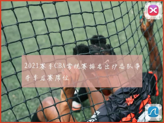 2021赛季CBA常规赛排名出炉各队争夺季后赛席位