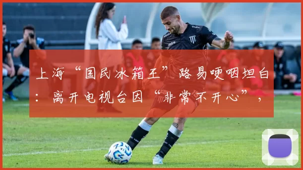 上海“国民冰箱王”路易哽咽坦白：离开电视台因“非常不开心”，最愧对父母。48岁未婚的他，从铁饭碗到直播创业，道尽中年人的心酸与选择