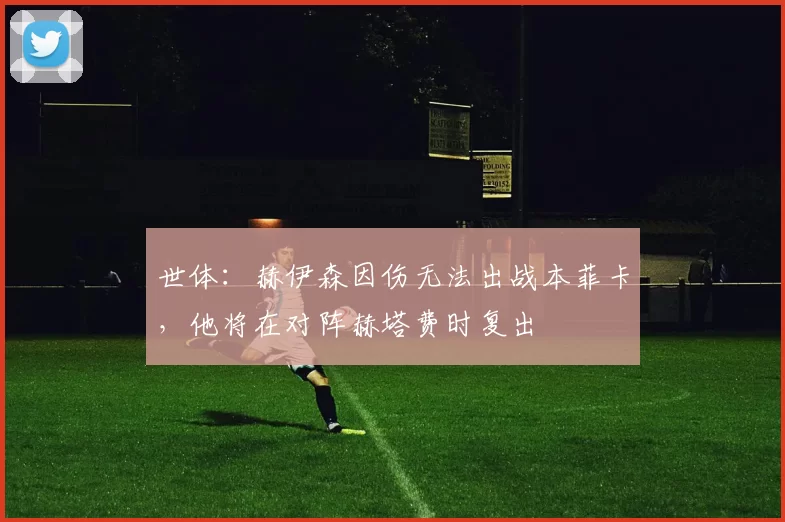 世体:赫伊森因伤无法出战本菲卡,他将在对阵赫塔费时复出