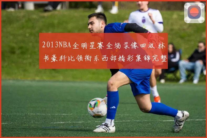 2013NBA全明星赛全场录像回放 林书豪科比领衔东西部精彩集锦完整版