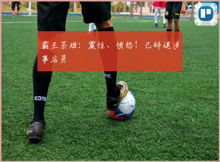 霸王茶姬：震惊、愤怒！已辞退涉事店员