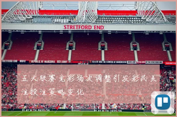 五大联赛竞彩场次调整引发彩民关注投注策略变化