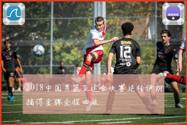 2018中国男篮亚运会决赛逆转伊朗摘得金牌全程回放