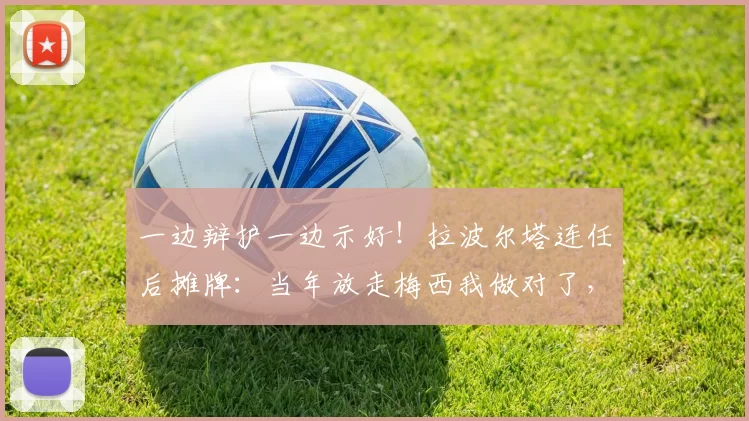 一边辩护一边示好！拉波尔塔连任后摊牌：当年放走梅西我做对了，但巴萨永远是他的家_哈维_欧元_诺坎普