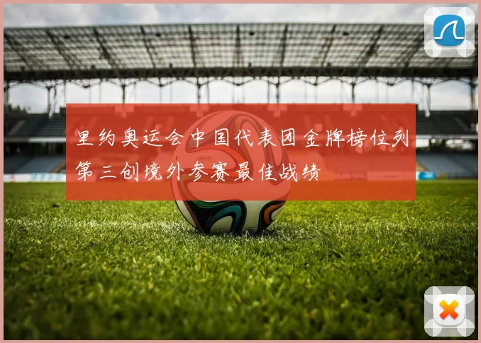 里约奥运会中国代表团金牌榜位列第三创境外参赛最佳战绩