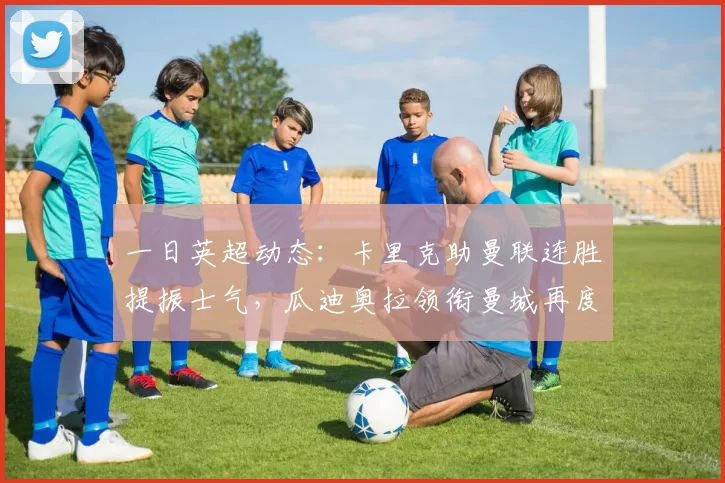 一日英超动态:卡里克助曼联连胜提振士气,瓜迪奥拉领衔曼城再度失分_比赛_梅努_阿森纳