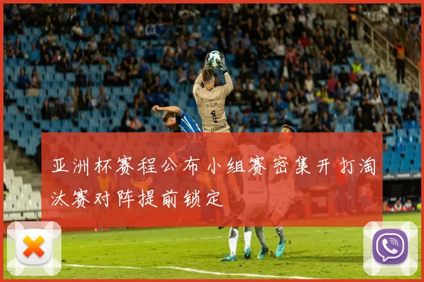 亚洲杯赛程公布小组赛密集开打淘汰赛对阵提前锁定