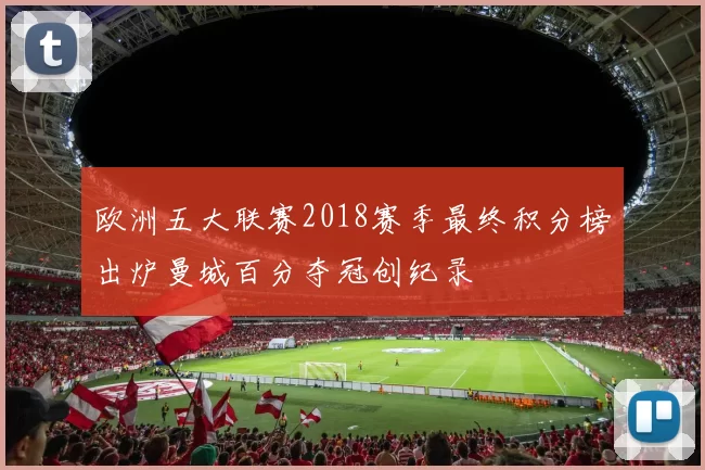 欧洲五大联赛2018赛季最终积分榜出炉曼城百分夺冠创纪录