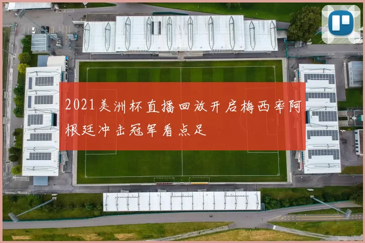 2021美洲杯直播回放开启梅西率阿根廷冲击冠军看点足