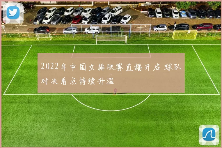 2022年中国女排联赛直播开启 球队对决看点持续升温