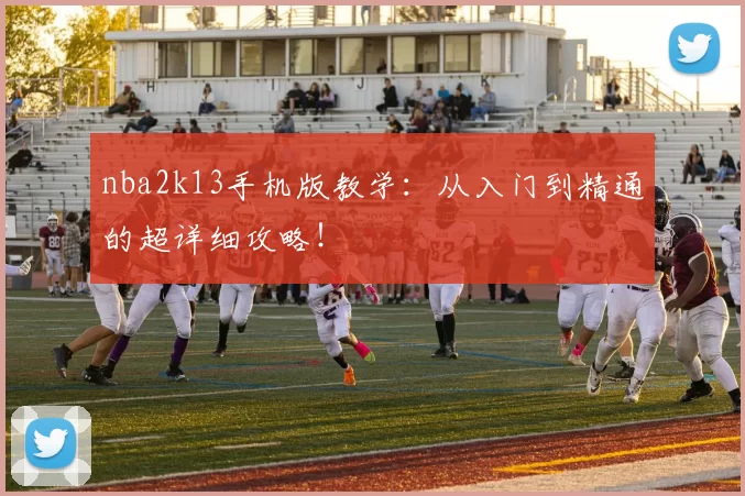 nba2k13手机版教学：从入门到精通的超详细攻略！