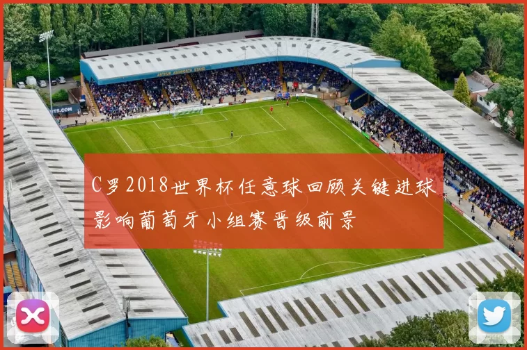 C罗2018世界杯任意球回顾关键进球影响葡萄牙小组赛晋级前景