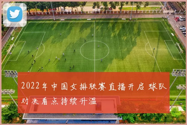 2022年中国女排联赛直播开启 球队对决看点持续升温